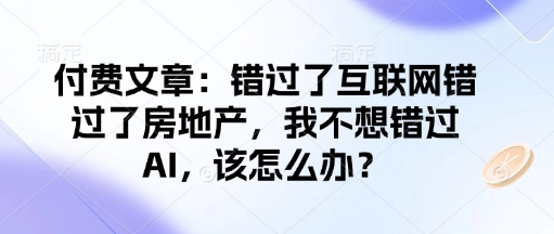 付费文章：错过了互联网错过了房地产，我不想错过AI，该怎么办？_网创资源库