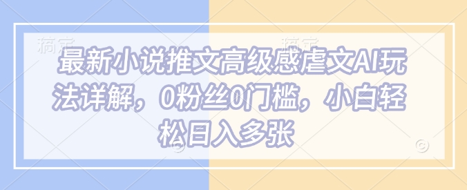 最新小说推文高级感虐文AI玩法详解，0粉丝0门槛，小白轻松日入多张_网创资源库