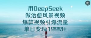 用DeepSeek做治愈风景视频，爆款视频引爆流量，单日变现多张_网创资源库