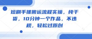 短剧手搓搬运流程实操，纯干货，10分钟一个作品，不违规，轻松过原创_网创资源库