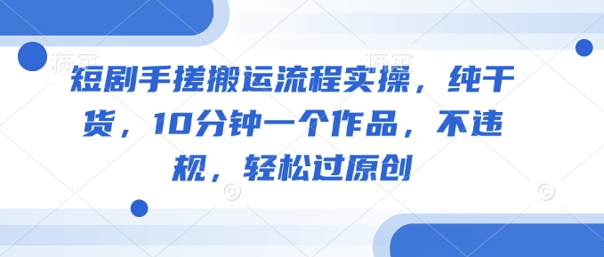 短剧手搓搬运流程实操，纯干货，10分钟一个作品，不违规，轻松过原创_网创资源库