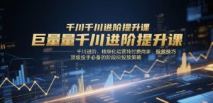巨量千川进阶提升课，千川进阶、精细化运营纯付费商家、投放技巧、顶级投手必备的阶段性投放策略_网创资源库