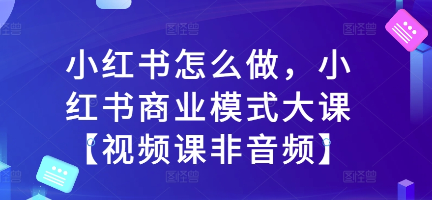 小红书怎么做，小红书商业模式大课【视频课非音频】_网创资源库