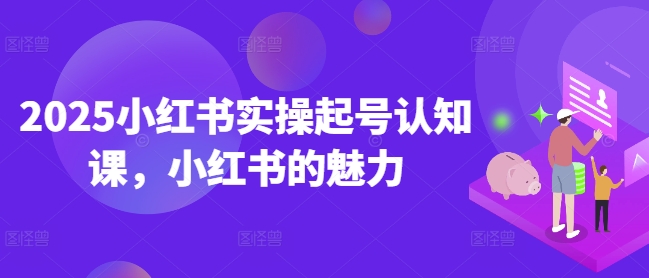 2025小红书实操起号认知课，小红书的魅力_网创资源库