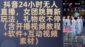 DY 24小时无人直播，女团跳舞新玩法，礼物收不停(含开播视频教程+软件+互动视频素材)【揭秘】_网创资源库