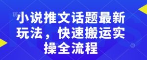小说推文话题最新玩法，快速搬运实操全流程_网创资源库