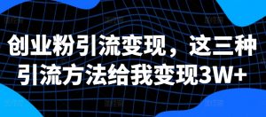 创业粉引流变现，这三种引流方法给我变现3W+【揭秘】_网创资源库