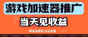 游戏加速器推广项目当天见收益，纯干货喂饭级教程分享_网创资源库