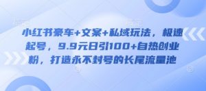 小红书豪车+文案+私域玩法，极速起号，9.9元日引100+自热创业粉，打造永不封号的长尾流量池_网创资源库