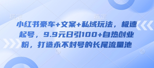 小红书豪车+文案+私域玩法，极速起号，9.9元日引100+自热创业粉，打造永不封号的长尾流量池_网创资源库