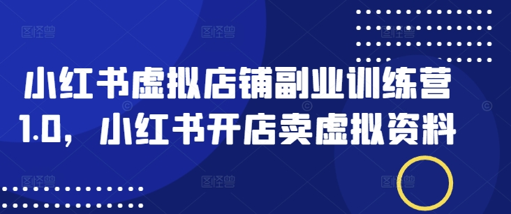 小红书虚拟店铺副业训练营1.0，小红书开店卖虚拟资料_网创资源库