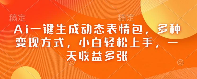 Ai一键生成动态表情包，多种变现方式，小白轻松上手，一天收益多张_网创资源库