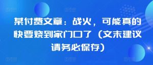某付费文章：战火，可能真的快要烧到家门口了 (文末建议请务必保存)_网创资源库