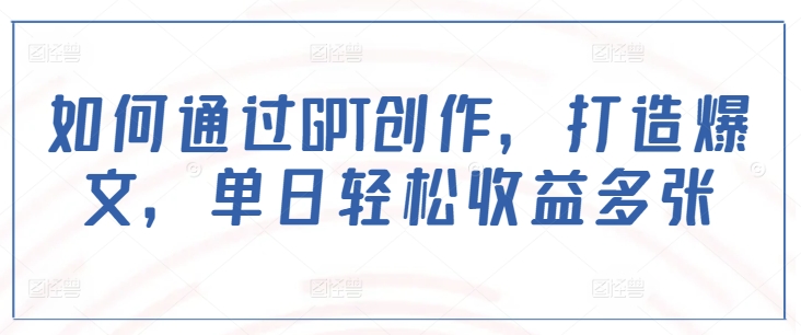 如何通过GPT创作，打造爆文，单日轻松收益多张_网创资源库
