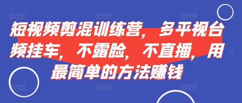 短视频‮剪混‬训练营，多平‮视台‬频挂车，不露脸，不直播，用最简单的方法赚钱_网创资源库