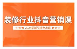 2024装修行业抖音营销课，同城引流全攻略_网创资源库