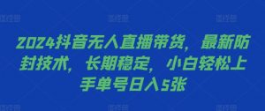 2024抖音无人直播带货，最新防封技术，长期稳定，小白轻松上手单号日入5张【揭秘】_网创资源库
