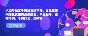 六边形运营千川运营线下课，百业直播间爆量真相终点训练营，单品起号，主播培训，千川打法，过款等_网创资源库