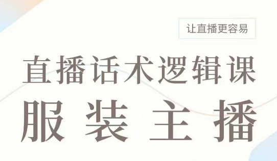 直播带货：服装主播话术逻辑课，服装主播话术大全，让直播更容易_网创资源库