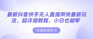 最新抖音快手无人直播带货玩法，超详细教程，小白也能学_网创资源库