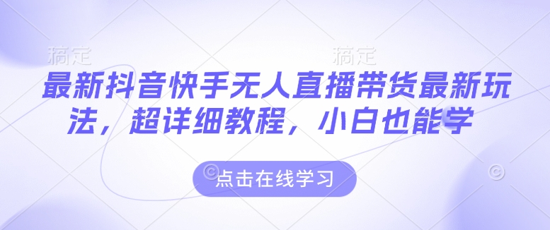 最新抖音快手无人直播带货玩法，超详细教程，小白也能学_网创资源库