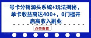 号卡分销源头系统+玩法揭秘，单卡收益高达400+，0门槛开启高收入副业_网创资源库