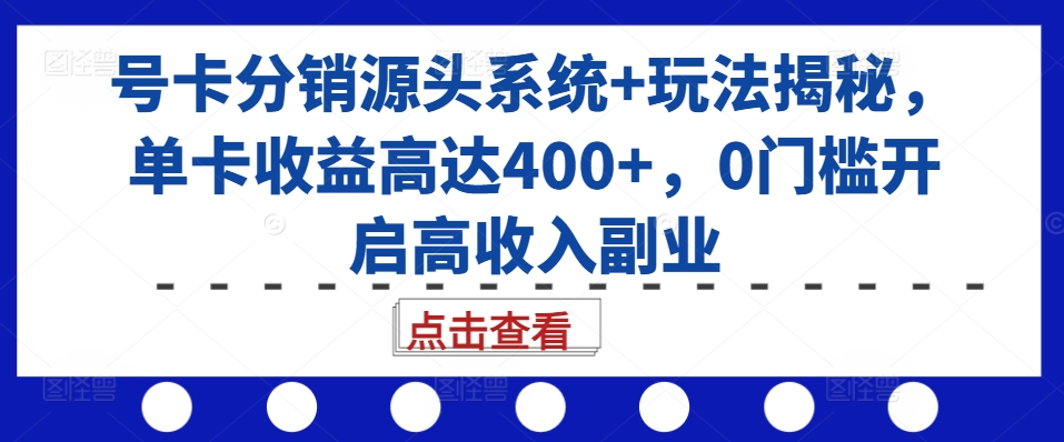 号卡分销源头系统+玩法揭秘，单卡收益高达400+，0门槛开启高收入副业_网创资源库