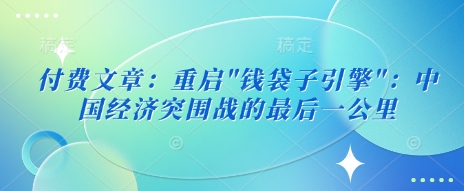 付费文章：重启”钱袋子引擎”：中国经济突围战的最后一公里_网创资源库