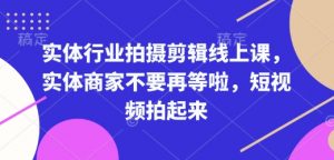 实体行业拍摄剪辑线上课，实体商家不要再等啦，短视频拍起来_网创资源库