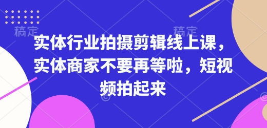 实体行业拍摄剪辑线上课，实体商家不要再等啦，短视频拍起来_网创资源库
