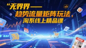 无界-趋势流量矩阵玩法，淘系线上精品课_网创资源库