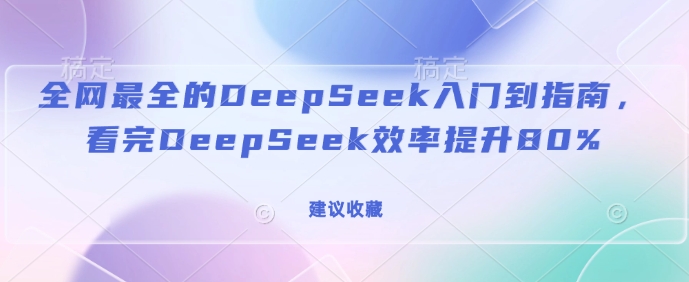 全网最全的DeepSeek入门到指南，看完DeepSeek效率提升80%(建议收藏)_网创资源库