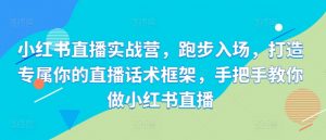 小红书直播实战营，跑步入场，打造专属你的直播话术框架，手把手教你做小红书直播_网创资源库