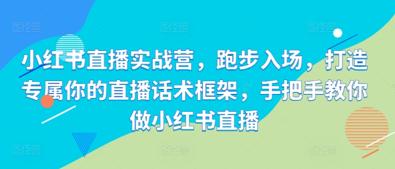 小红书直播实战营，跑步入场，打造专属你的直播话术框架，手把手教你做小红书直播_网创资源库