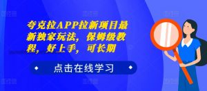 夸克拉APP拉新项目最新独家玩法，保姆级教程，好上手，可长期_网创资源库
