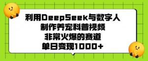 利用DeepSeek与数字人制作养宠科普视频，非常火爆的赛道，单日变现多张_网创资源库