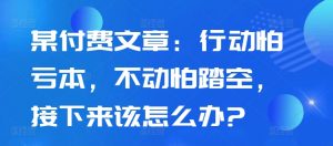 某付费文章：行动怕亏本，不动怕踏空，接下来该怎么办?_网创资源库