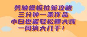 剪映模板拉新攻略，三分钟一条作品，小白也能轻松一周搞大几k_网创资源库