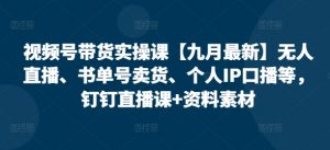 视频号带货实操课【25年3月最新】无人直播、书单号卖货、个人IP口播等，钉钉直播课+资料素材_网创资源库