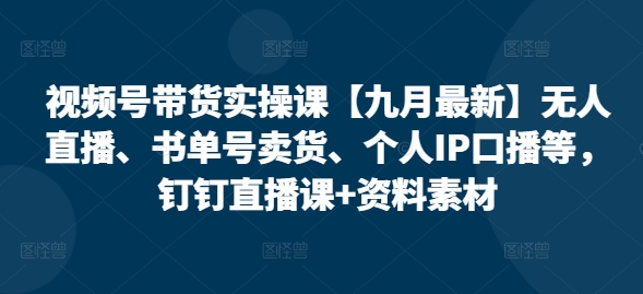 视频号带货实操课【10月最新】无人直播、书单号卖货、个人IP口播等，钉钉直播课+资料素材_网创资源库