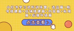 小红书学习资料训练营，选品篇+账号搭建篇+店铺搭建篇+内容篇+私域篇+后端升级篇_网创资源库