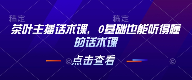 茶叶主播话术课，0基础也能听得懂的话术课_网创资源库