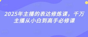 2025年主播的表达修炼课，千万主播从小白到高手必修课_网创资源库