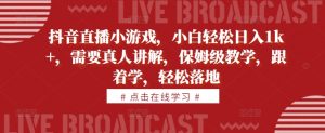 抖音直播小游戏，小白轻松日入1k+，需要真人讲解，保姆级教学，跟着学，轻松落地【揭秘】_网创资源库