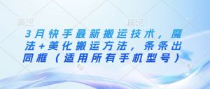 3月快手最新搬运技术，魔法+美化搬运方法，条条出同框（适用所有手机型号）_网创资源库
