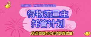 得物流量主托管计划，原创玩法，5分钟三重收益变现，快速变现，48小时即得收益【揭秘】_网创资源库