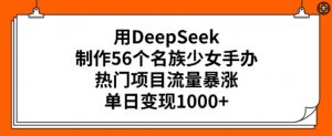 用DeepSeek制作56个名族少女手办，热门项目流量暴涨，单日变现多张_网创资源库