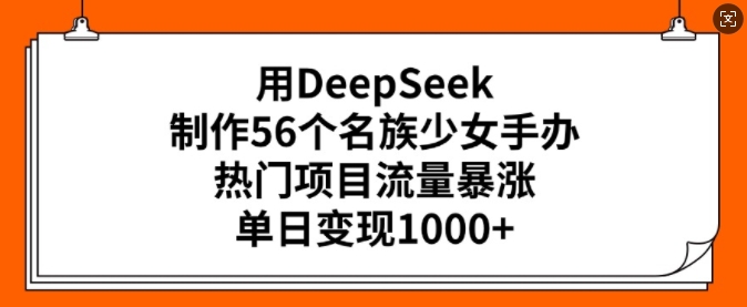 用DeepSeek制作56个名族少女手办，热门项目流量暴涨，单日变现多张_网创资源库