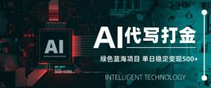 AI代写打金，单日稳定变现5张，绿色蓝海项目，主打长期稳定，快速变现【揭秘】_网创资源库