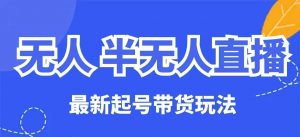 无人半无人直播最新起号带货玩法，全是干货（保姆级教程）_网创资源库